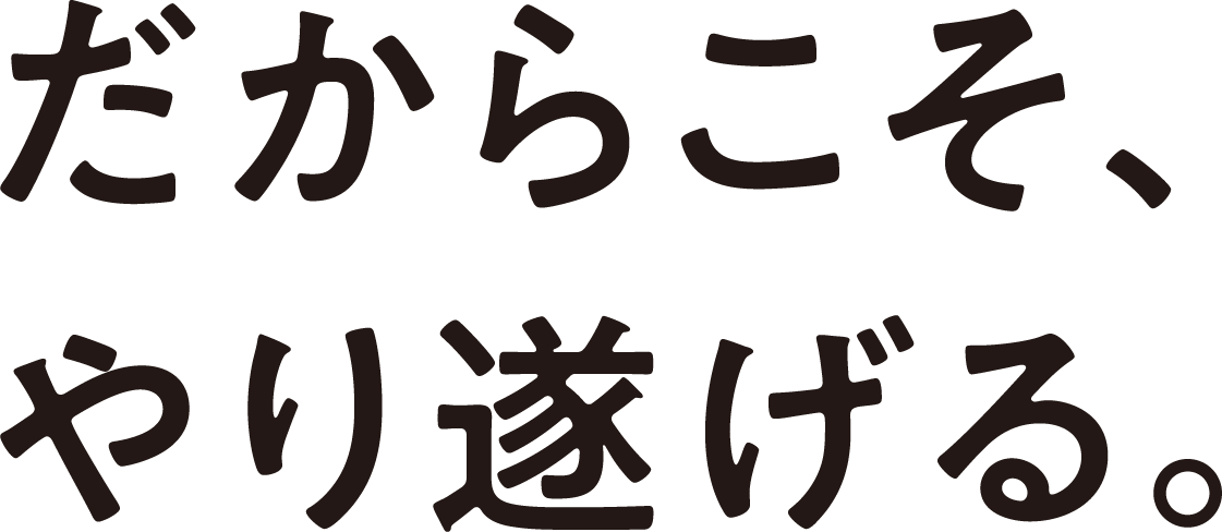 だからこそ、やり遂げる。